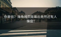 你敢信？海角网页版幕后竟然还有人操盘！