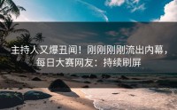主持人又爆丑闻！刚刚刚刚流出内幕，每日大赛网友：持续刷屏