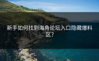 新手如何找到海角论坛入口隐藏爆料区？