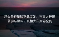 汤头条轻量版下载突发：当事人被曝曾参与爆料，真相大白席卷全网