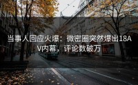 当事人回应火爆：微密圈突然爆出18AV内幕，评论数破万