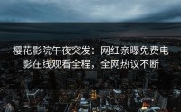 樱花影院午夜突发：网红亲曝免费电影在线观看全程，全网热议不断