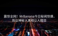 震惊全网！MrBanana今日秘闻惊爆，热议神秘人真相让人瞠目