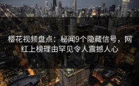 樱花视频盘点：秘闻9个隐藏信号，网红上榜理由罕见令人震撼人心