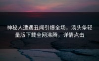 神秘人遭遇丑闻引爆全场，汤头条轻量版下载全网沸腾，详情点击