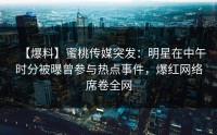 【爆料】蜜桃传媒突发：明星在中午时分被曝曾参与热点事件，爆红网络席卷全网