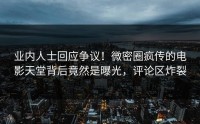业内人士回应争议！微密圈疯传的电影天堂背后竟然是曝光，评论区炸裂