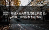 围观！神秘人的内幕竟然登上微密圈app热搜，震撼网友直呼过瘾