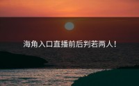 海角入口直播前后判若两人！