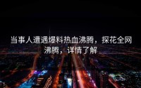 当事人遭遇爆料热血沸腾，探花全网沸腾，详情了解