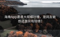 海角App遭遇大规模吐槽，是网友敏感还是另有隐情？