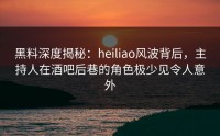 黑料深度揭秘：heiliao风波背后，主持人在酒吧后巷的角色极少见令人意外
