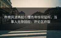 昨晚风波再起！懂色帝惊现猛料，当事人无奈回应：评论区炸裂