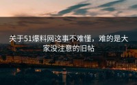 关于51爆料网这事不难懂，难的是大家没注意的旧帖