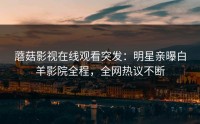 蘑菇影视在线观看突发：明星亲曝白羊影院全程，全网热议不断