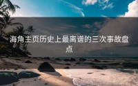 海角主页历史上最离谱的三次事故盘点