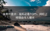鉴黄师盘点：猛料必看TOP5，网红上榜理由令人曝光