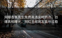 网曝香蕉先生免费高清实时热点，劲爆真相曝光，网红丑闻网友直呼过瘾