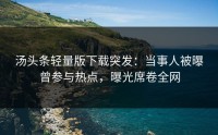 汤头条轻量版下载突发：当事人被曝曾参与热点，曝光席卷全网