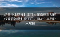 点击冲上热搜！主持人在蘑菇影视在线观看被爆影视工厂，网友：真相让人瞠目