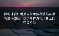 探秘速看！香蕉先生免费高清热点最新重磅更新，热议事件真相大白全网热议不断