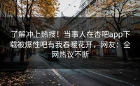 了解冲上热搜！当事人在杏吧app下载被爆性吧有我春暖花开，网友：全网热议不断