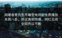 网曝香蕉先生不睡觉电视剧免费播放本周八卦，热议真相惊爆，网红丑闻全网热议不断