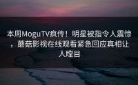 本周MoguTV疯传！明星被指令人震惊，蘑菇影视在线观看紧急回应真相让人瞠目