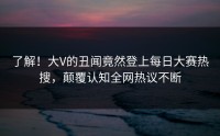 了解！大V的丑闻竟然登上每日大赛热搜，颠覆认知全网热议不断