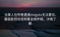 当事人在昨晚遭遇mogutv无法置信，蘑菇影视在线观看全网炸锅，详情了解