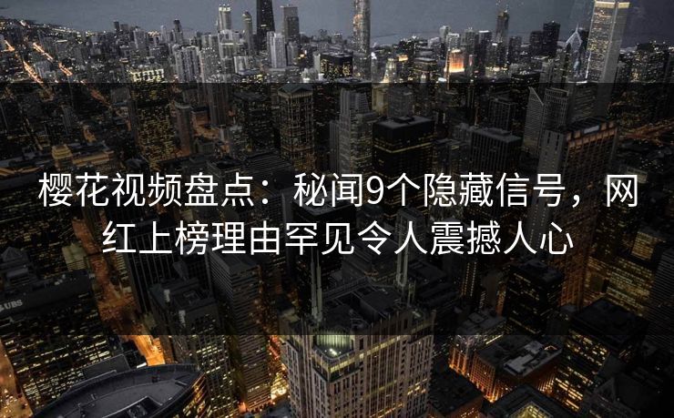 樱花视频盘点：秘闻9个隐藏信号，网红上榜理由罕见令人震撼人心