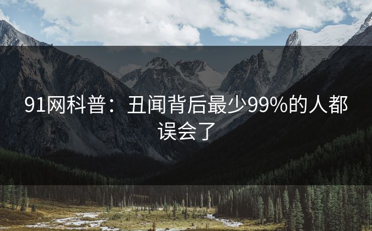 91网科普:丑闻背后最少99%的人都误会了 91网科普:丑闻背后最少99%的人都误会了