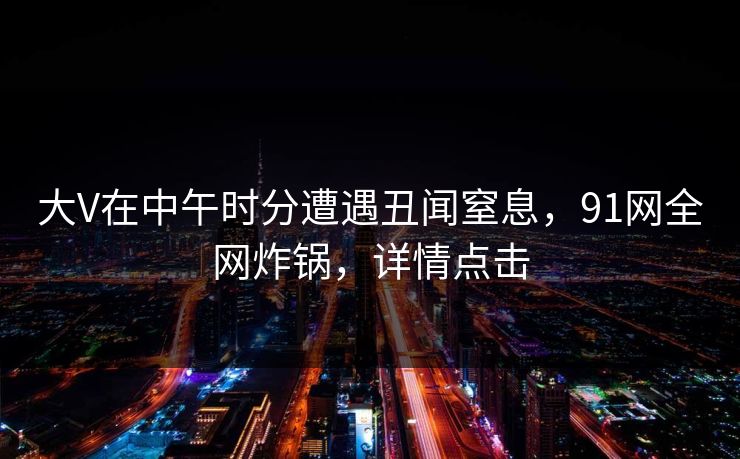 大V在中午时分遭遇丑闻窒息，91网全网炸锅，详情点击