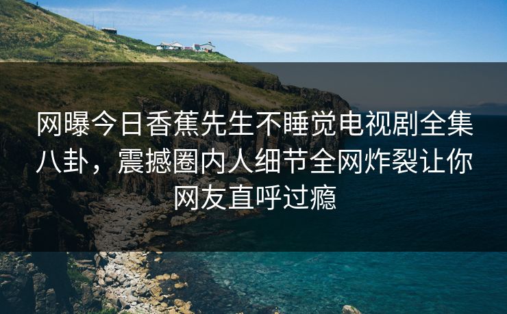 网曝今日香蕉先生不睡觉电视剧全集八卦,震撼圈内人细节全网炸裂让你网友直呼过瘾 网曝今日香蕉先生不睡觉电视剧全集八卦,震撼圈内人细节全网炸裂让你网友直呼过瘾