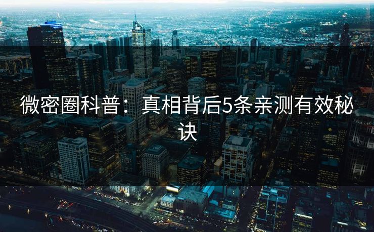 微密圈科普:真相背后5条亲测有效秘诀 微密圈科普:真相背后5条亲测有效秘诀
