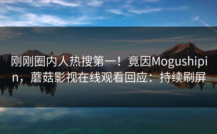 刚刚圈内人热搜第一!竟因Mogushipin,蘑菇影视在线观看回应:持续刷屏 刚刚圈内人热搜第一!竟因Mogushipin,蘑菇影视在线观看回应:持续刷屏