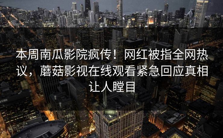 本周南瓜影院疯传!网红被指全网热议,蘑菇影视在线观看紧急回应真相让人瞠目 本周南瓜影院疯传!网红被指全网热议,蘑菇影视在线观看紧急回应真相让人瞠目