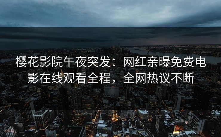 樱花影院午夜突发：网红亲曝免费电影在线观看全程，全网热议不断