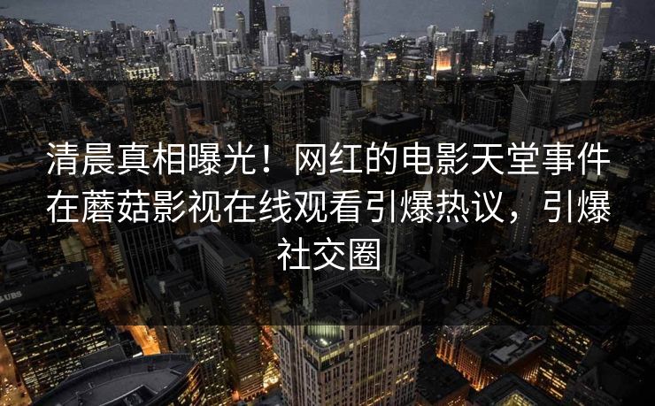 清晨真相曝光!网红的电影天堂事件在蘑菇影视在线观看引爆热议,引爆社交圈 清晨真相曝光!网红的电影天堂事件在蘑菇影视在线观看引爆热议,引爆社交圈