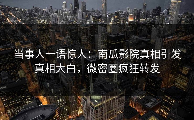当事人一语惊人：南瓜影院真相引发真相大白，微密圈疯狂转发