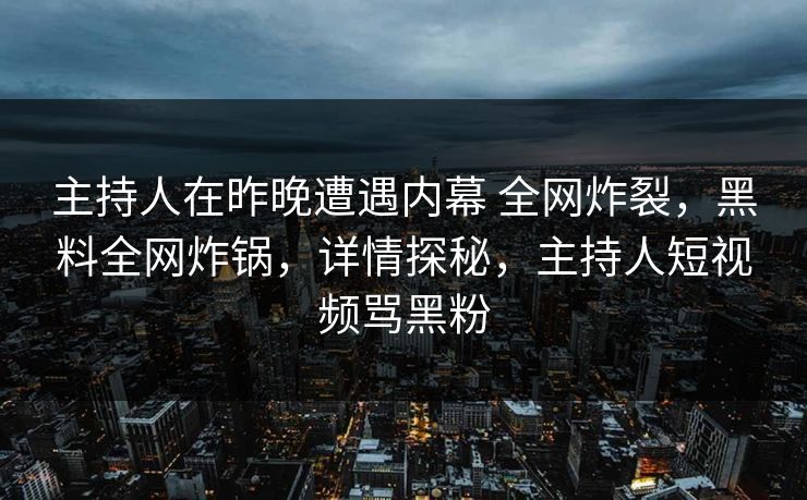 主持人在昨晚遭遇内幕 全网炸裂，黑料全网炸锅，详情探秘，主持人短视频骂黑粉