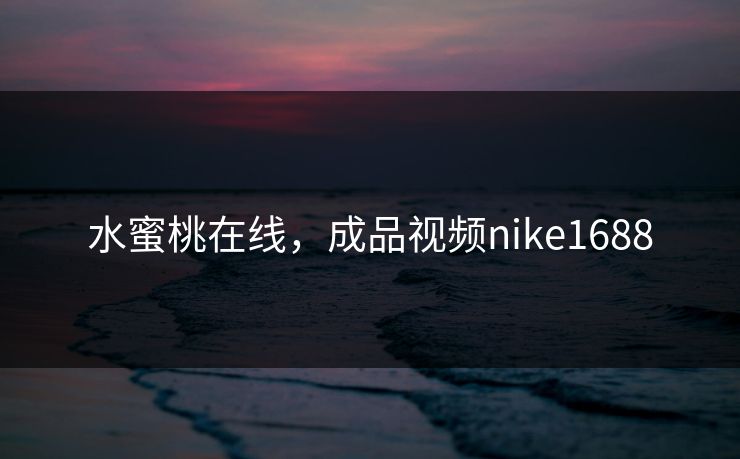 水蜜桃在线，成品视频nike1688