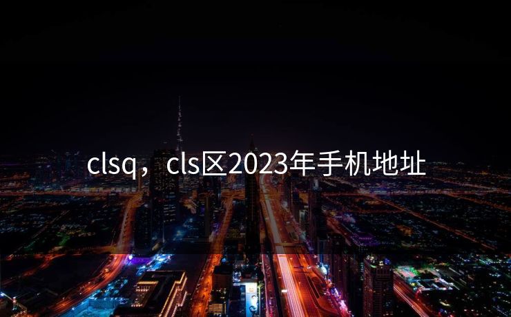 clsq,cls区2023年手机地址 clsq,cls区2023年手机地址