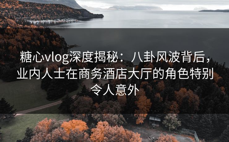 糖心vlog深度揭秘：八卦风波背后，业内人士在商务酒店大厅的角色特别令人意外