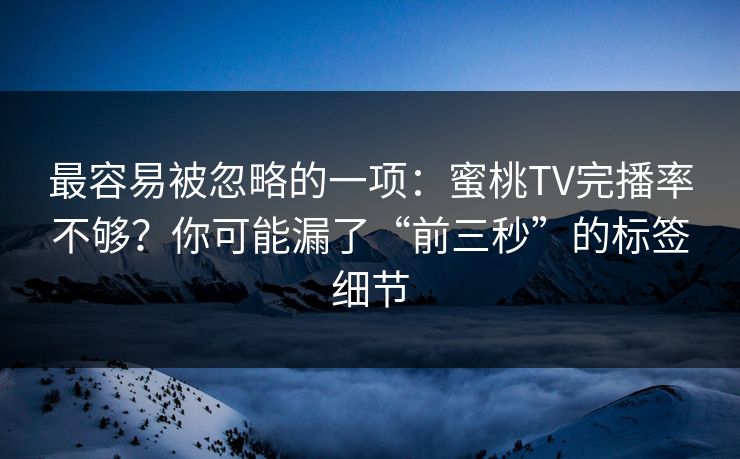 最容易被忽略的一项：蜜桃TV完播率不够？你可能漏了“前三秒”的标签细节