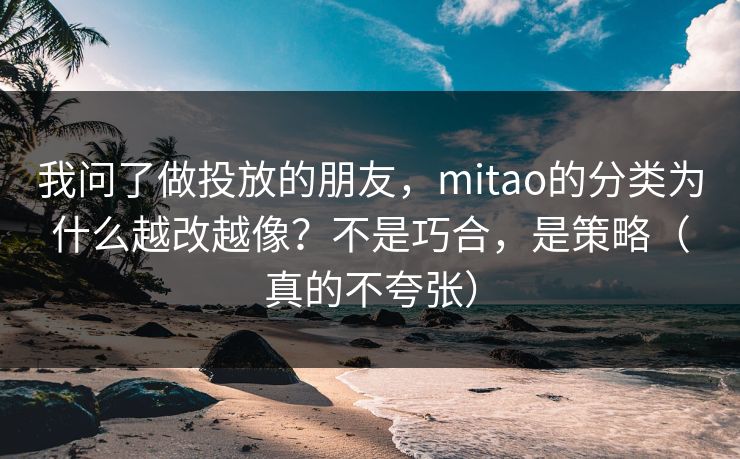 我问了做投放的朋友,mitao的分类为什么越改越像?不是巧合,是策略(真的不夸张) 我问了做投放的朋友,mitao的分类为什么越改越像?不是巧合,是策略(真的不夸张)