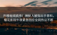 昨晚秘闻疯传！神秘人被指出乎意料，樱花影院午夜紧急回应全网热议不断
