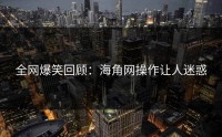 全网爆笑回顾：海角网操作让人迷惑