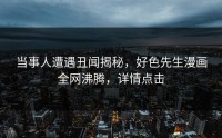 当事人遭遇丑闻揭秘，好色先生漫画全网沸腾，详情点击