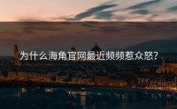 为什么海角官网最近频频惹众怒？